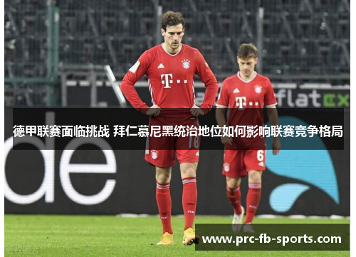 德甲联赛面临挑战 拜仁慕尼黑统治地位如何影响联赛竞争格局