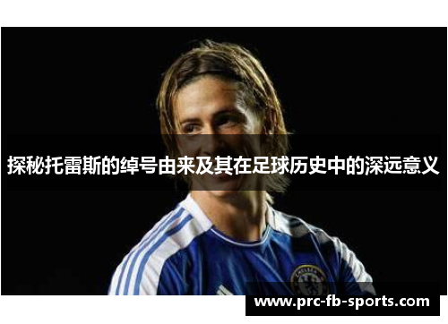 探秘托雷斯的绰号由来及其在足球历史中的深远意义