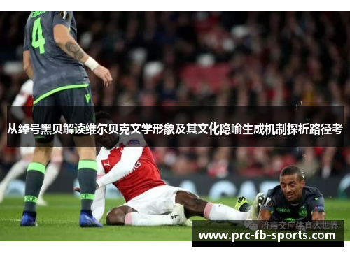 从绰号黑贝解读维尔贝克文学形象及其文化隐喻生成机制探析路径考 从绰号黑贝解读维尔贝克文学形象及其文化隐喻生成机制探析路径考