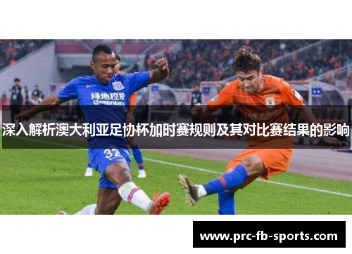 深入解析澳大利亚足协杯加时赛规则及其对比赛结果的影响 深入解析澳大利亚足协杯加时赛规则及其对比赛结果的影响