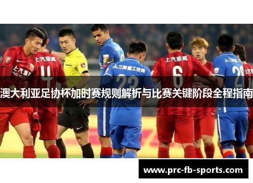 澳大利亚足协杯加时赛规则解析与比赛关键阶段全程指南