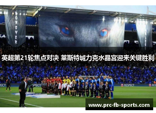 英超第21轮焦点对决 莱斯特城力克水晶宫迎来关键胜利 英超第21轮焦点对决 莱斯特城力克水晶宫迎来关键胜利