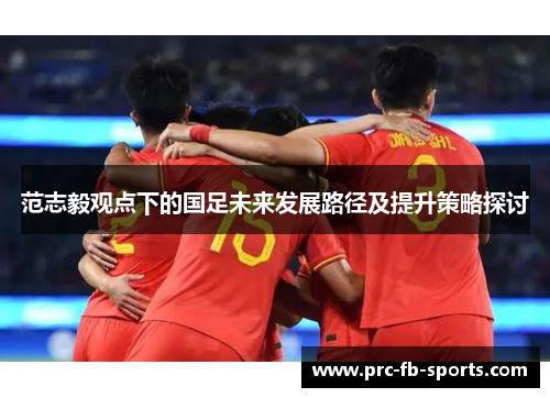 范志毅观点下的国足未来发展路径及提升策略探讨 范志毅观点下的国足未来发展路径及提升策略探讨