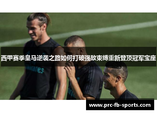 西甲赛季皇马逆袭之路如何打破强敌束缚重新登顶冠军宝座 西甲赛季皇马逆袭之路如何打破强敌束缚重新登顶冠军宝座