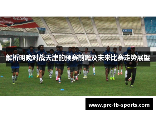 解析明晚对战天津的预赛前瞻及未来比赛走势展望 解析明晚对战天津的预赛前瞻及未来比赛走势展望