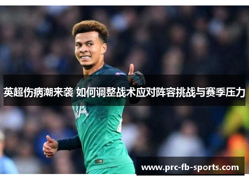 英超伤病潮来袭 如何调整战术应对阵容挑战与赛季压力 英超伤病潮来袭 如何调整战术应对阵容挑战与赛季压力