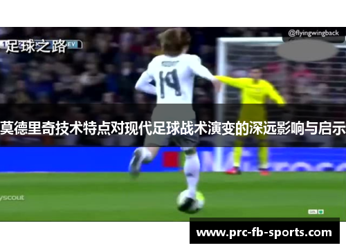 莫德里奇技术特点对现代足球战术演变的深远影响与启示 莫德里奇技术特点对现代足球战术演变的深远影响与启示