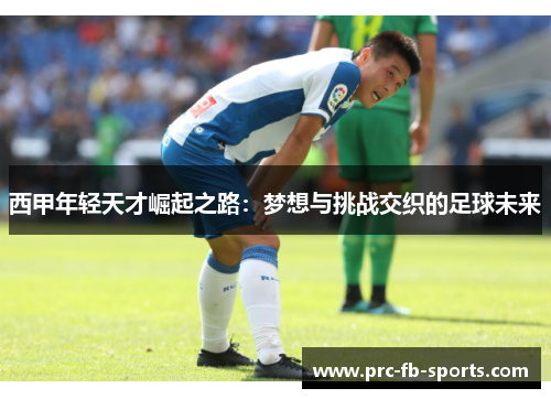 西甲年轻天才崛起之路:梦想与挑战交织的足球未来 西甲年轻天才崛起之路:梦想与挑战交织的足球未来