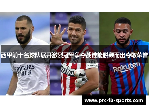 西甲前十名球队展开激烈冠军争夺战谁能脱颖而出夺取荣誉 西甲前十名球队展开激烈冠军争夺战谁能脱颖而出夺取荣誉