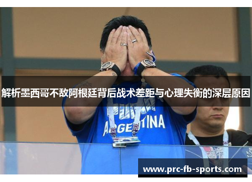 解析墨西哥不敌阿根廷背后战术差距与心理失衡的深层原因 解析墨西哥不敌阿根廷背后战术差距与心理失衡的深层原因