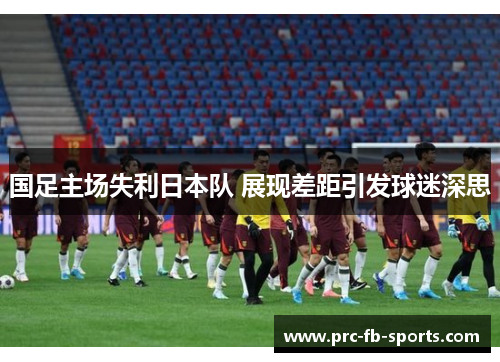 国足主场失利日本队 展现差距引发球迷深思 国足主场失利日本队 展现差距引发球迷深思