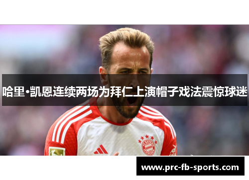哈里·凯恩连续两场为拜仁上演帽子戏法震惊球迷 哈里·凯恩连续两场为拜仁上演帽子戏法震惊球迷