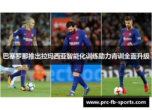 巴塞罗那推出拉玛西亚智能化训练助力青训全面升级 巴塞罗那推出拉玛西亚智能化训练助力青训全面升级