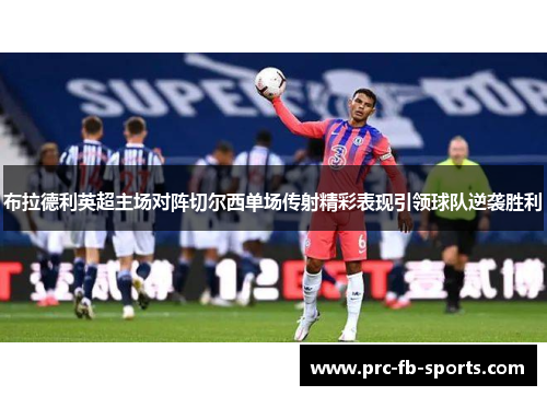布拉德利英超主场对阵切尔西单场传射精彩表现引领球队逆袭胜利 布拉德利英超主场对阵切尔西单场传射精彩表现引领球队逆袭胜利