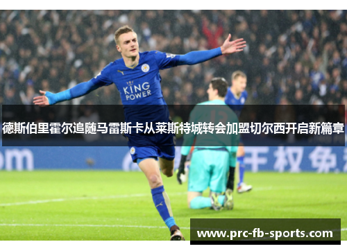 德斯伯里霍尔追随马雷斯卡从莱斯特城转会加盟切尔西开启新篇章 德斯伯里霍尔追随马雷斯卡从莱斯特城转会加盟切尔西开启新篇章