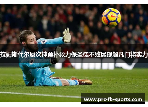 拉姆斯代尔屡次神勇扑救力保圣徒不败展现超凡门将实力 拉姆斯代尔屡次神勇扑救力保圣徒不败展现超凡门将实力