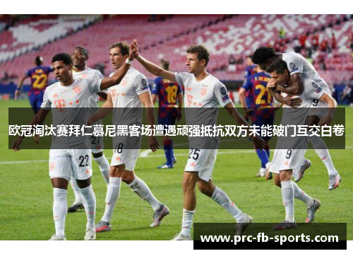 欧冠淘汰赛拜仁慕尼黑客场遭遇顽强抵抗双方未能破门互交白卷 欧冠淘汰赛拜仁慕尼黑客场遭遇顽强抵抗双方未能破门互交白卷