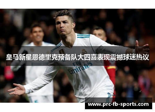 皇马新星恩德里克预备队大四喜表现震撼球迷热议 皇马新星恩德里克预备队大四喜表现震撼球迷热议