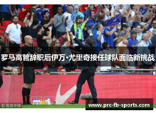 罗马高管辞职后伊万·尤里奇接任球队面临新挑战 罗马高管辞职后伊万·尤里奇接任球队面临新挑战