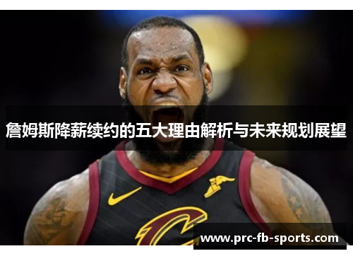 詹姆斯降薪续约的五大理由解析与未来规划展望