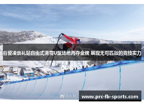 谷爱凌崇礼站自由式滑雪U型场地再夺金牌 展现无可匹敌的竞技实力