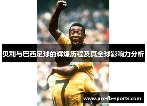 贝利与巴西足球的辉煌历程及其全球影响力分析