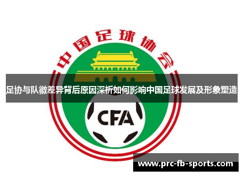 足协与队徽差异背后原因深析如何影响中国足球发展及形象塑造