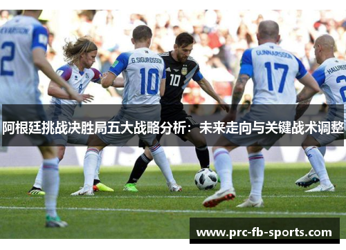 阿根廷挑战决胜局五大战略分析:未来走向与关键战术调整 阿根廷挑战决胜局五大战略分析:未来走向与关键战术调整