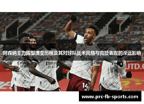 阿森纳主力阵型演变历程及其对球队战术风格与竞技表现的深远影响 阿森纳主力阵型演变历程及其对球队战术风格与竞技表现的深远影响