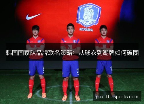 韩国国家队品牌联名策略：从球衣到潮牌如何破圈