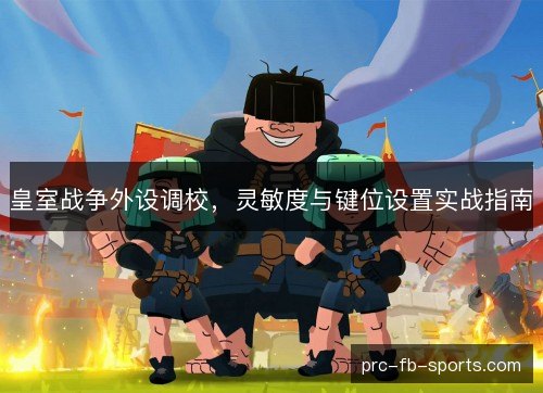 皇室战争外设调校，灵敏度与键位设置实战指南