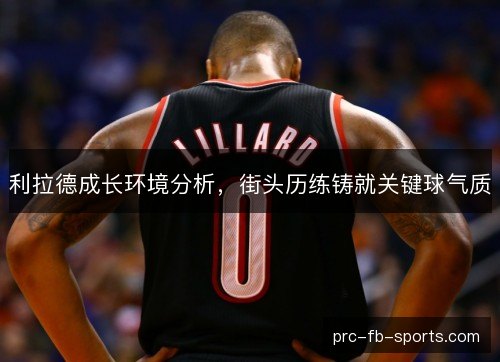 利拉德成长环境分析,街头历练铸就关键球气质 利拉德成长环境分析,街头历练铸就关键球气质