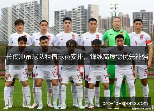 长传冲吊球队租借球员安排,锋线高度需优先补强 长传冲吊球队租借球员安排,锋线高度需优先补强